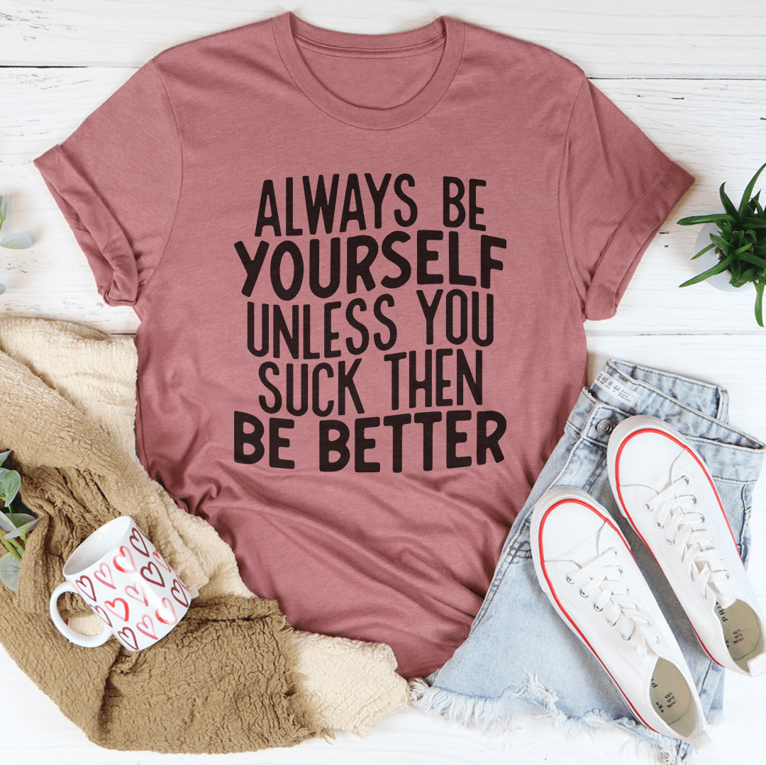 Always Be Yourself Unless You Suck Then Be Better Tee