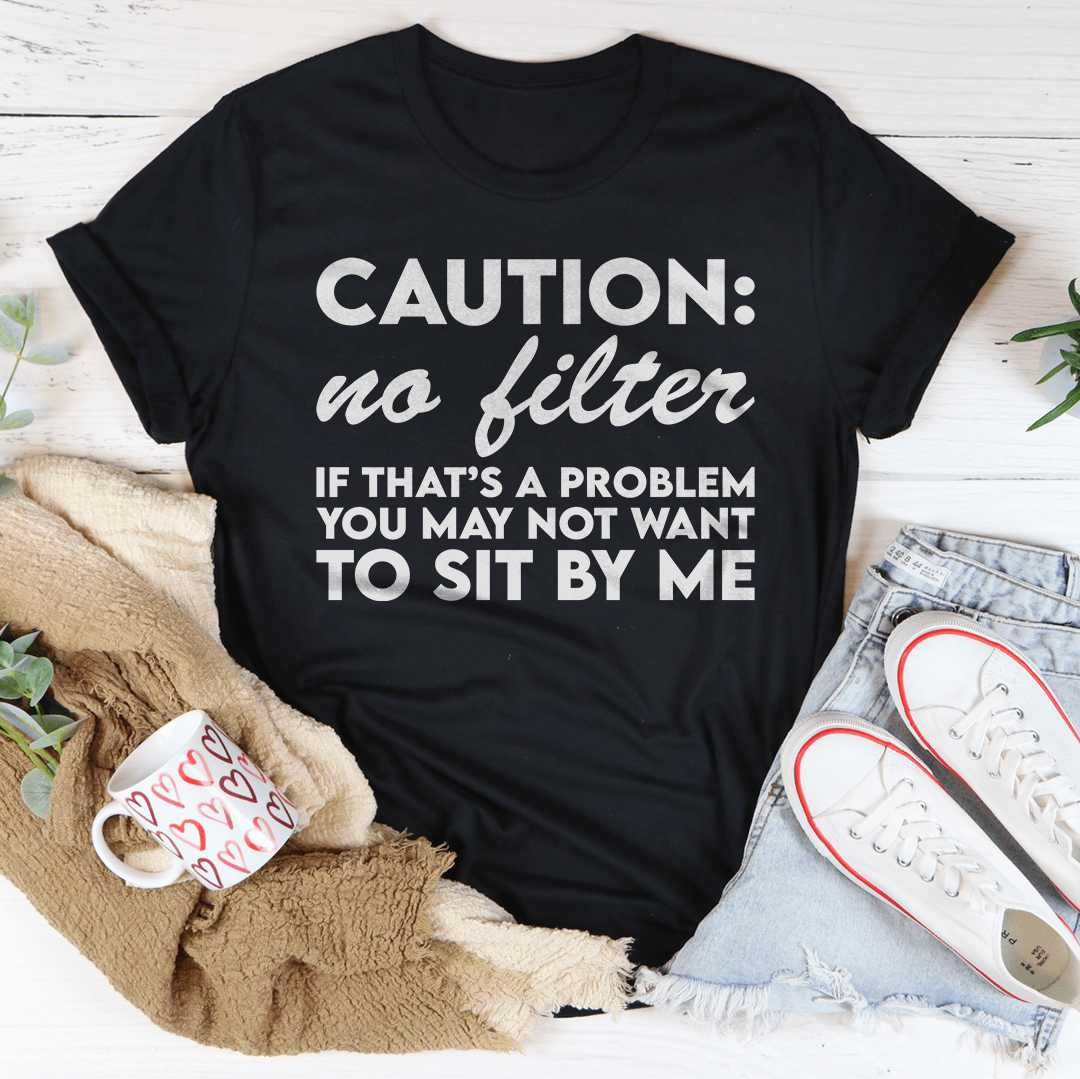 Caution No Filter If That's A Problem You May Not Want To Sit My Me Tee