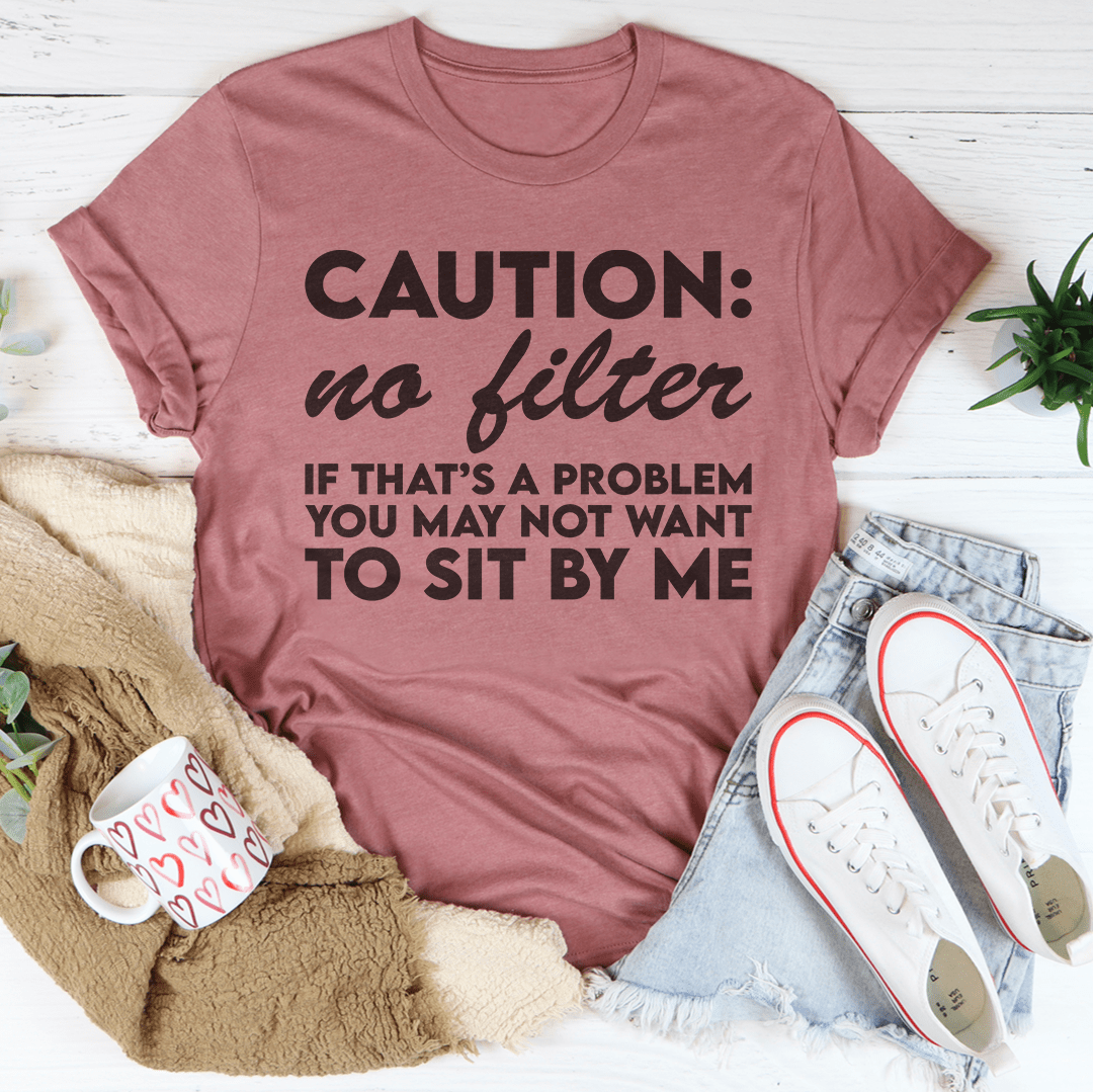 Caution No Filter If That's A Problem You May Not Want To Sit My Me Tee
