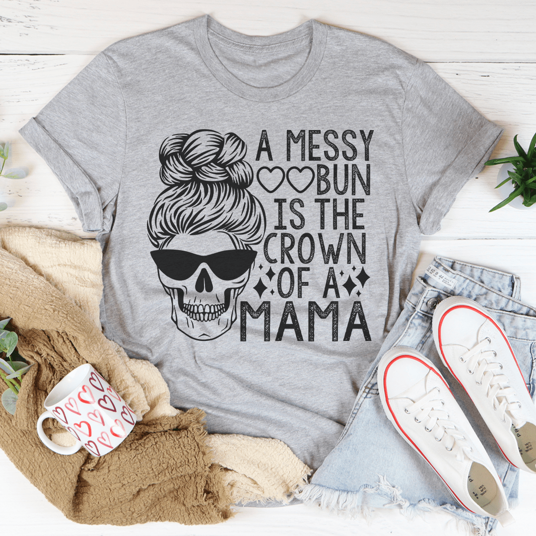 A Messy Bun Is The Crown Of A Mama Tee