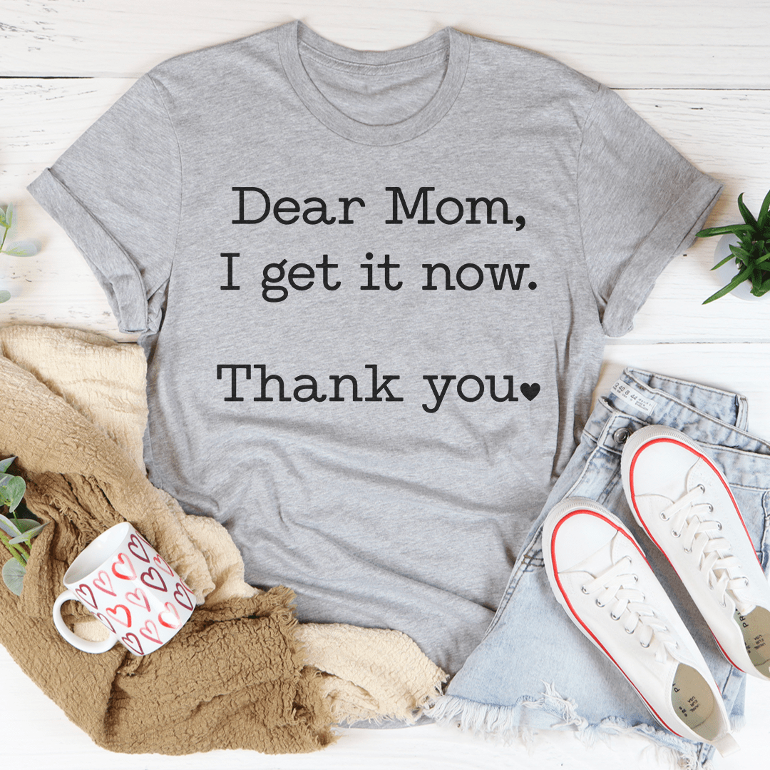 Dear Mom I Get It Now Thanks Tee