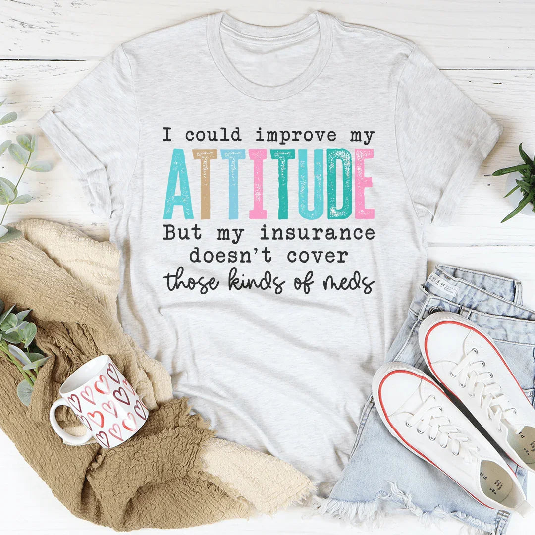 I Could Improve My Attitude But My Insurance Doesn't Cover Those Kinds Of Meds Tee