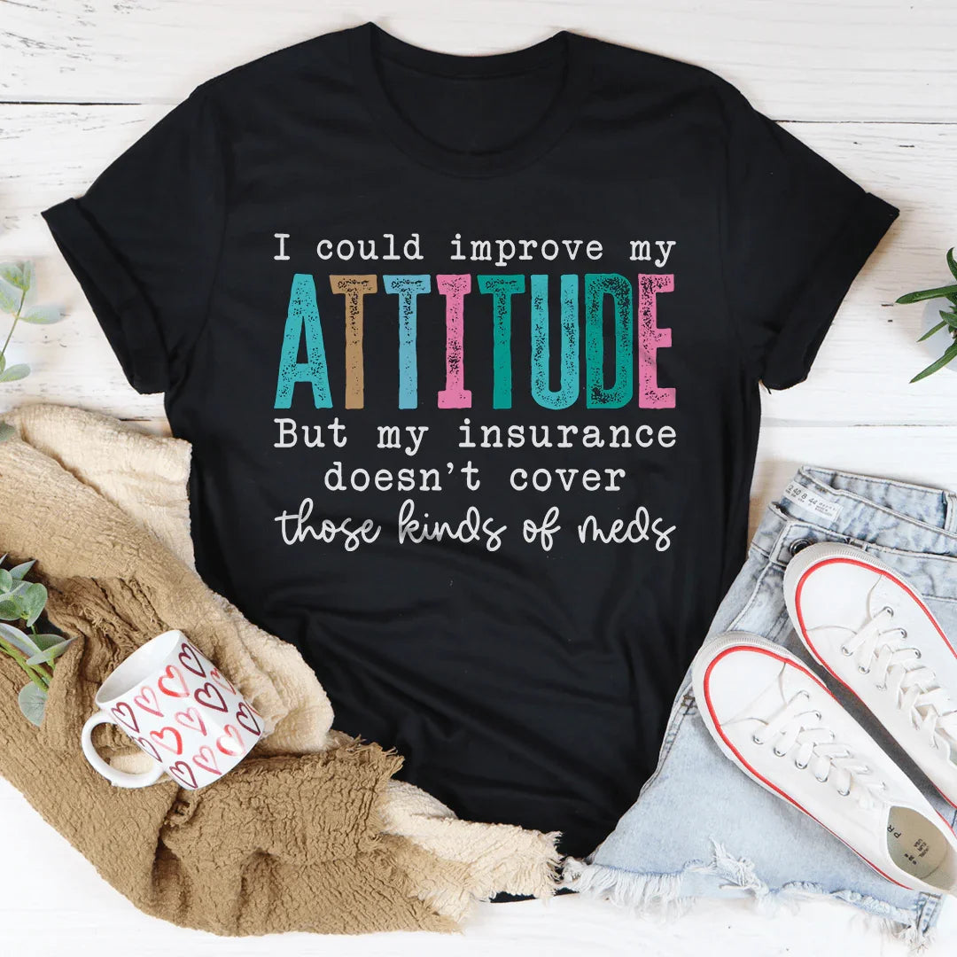 I Could Improve My Attitude But My Insurance Doesn't Cover Those Kinds Of Meds Tee
