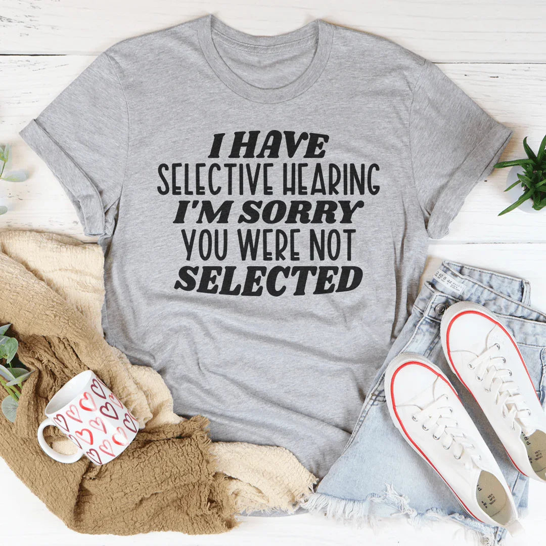 I Have Selective Hearing I'm Sorry You Were Not Selected Tee